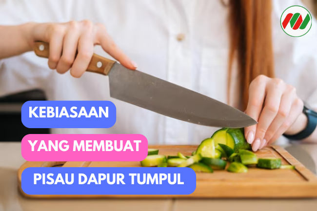 Menghindari Kebiasaan Umum yang Membuat Pisau Dapur Tumpul